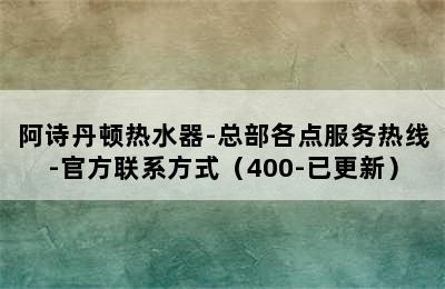 阿诗丹顿热水器-总部各点服务热线-官方联系方式（400-已更新）