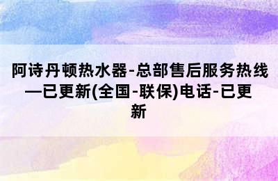 阿诗丹顿热水器-总部售后服务热线—已更新(全国-联保)电话-已更新