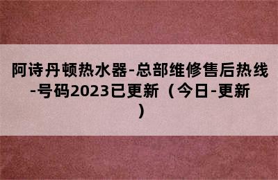 阿诗丹顿热水器-总部维修售后热线-号码2023已更新（今日-更新）