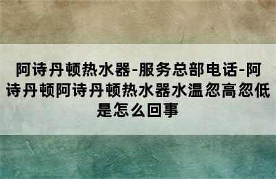 阿诗丹顿热水器-服务总部电话-阿诗丹顿阿诗丹顿热水器水温忽高忽低是怎么回事