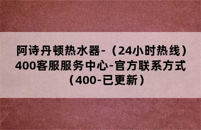 阿诗丹顿热水器-（24小时热线）400客服服务中心-官方联系方式（400-已更新）