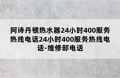 阿诗丹顿热水器24小时400服务热线电话24小时400服务热线电话-维修部电话