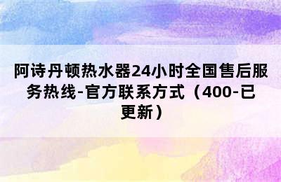 阿诗丹顿热水器24小时全国售后服务热线-官方联系方式（400-已更新）