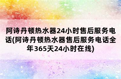 阿诗丹顿热水器24小时售后服务电话(阿诗丹顿热水器售后服务电话全年365天24小时在线)