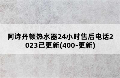 阿诗丹顿热水器24小时售后电话2023已更新(400-更新)