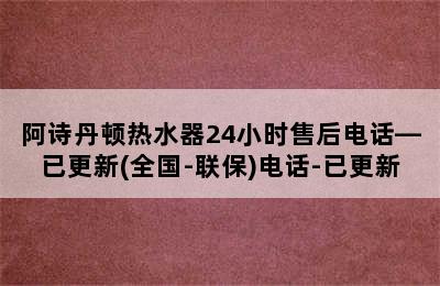 阿诗丹顿热水器24小时售后电话—已更新(全国-联保)电话-已更新