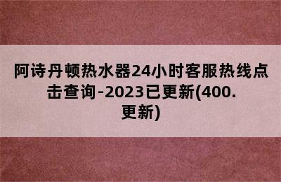 阿诗丹顿热水器24小时客服热线点击查询-2023已更新(400.更新)