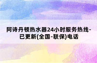 阿诗丹顿热水器24小时服务热线-已更新(全国-联保)电话