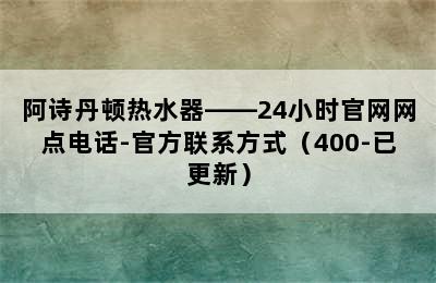 阿诗丹顿热水器——24小时官网网点电话-官方联系方式（400-已更新）