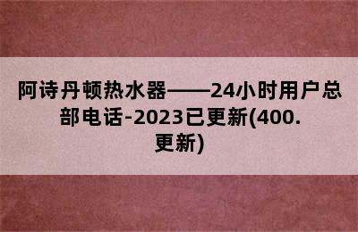 阿诗丹顿热水器——24小时用户总部电话-2023已更新(400.更新)