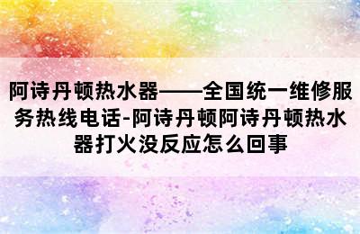 阿诗丹顿热水器——全国统一维修服务热线电话-阿诗丹顿阿诗丹顿热水器打火没反应怎么回事