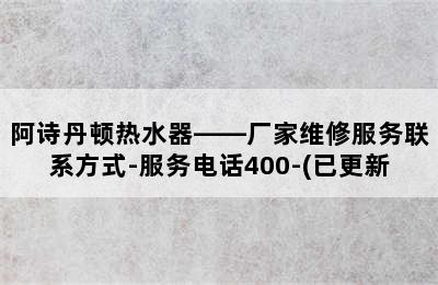 阿诗丹顿热水器——厂家维修服务联系方式-服务电话400-(已更新