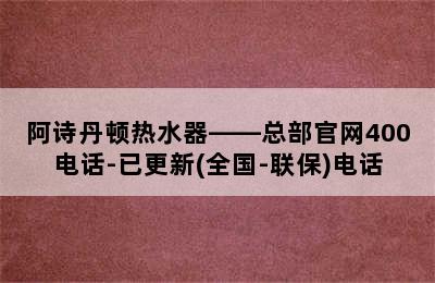 阿诗丹顿热水器——总部官网400电话-已更新(全国-联保)电话