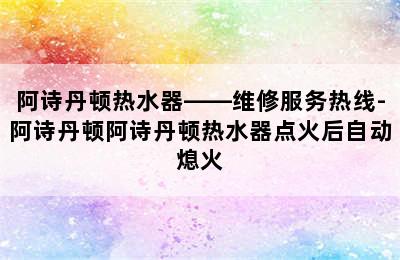 阿诗丹顿热水器——维修服务热线-阿诗丹顿阿诗丹顿热水器点火后自动熄火