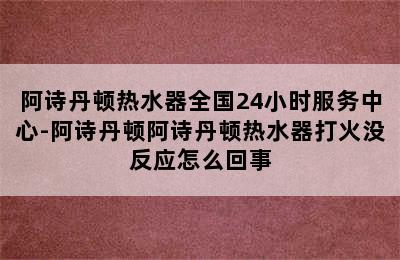 阿诗丹顿热水器全国24小时服务中心-阿诗丹顿阿诗丹顿热水器打火没反应怎么回事