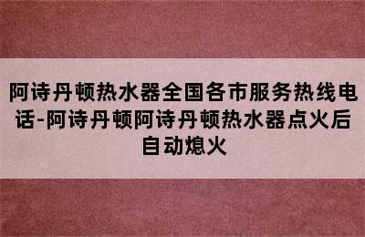 阿诗丹顿热水器全国各市服务热线电话-阿诗丹顿阿诗丹顿热水器点火后自动熄火