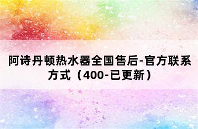 阿诗丹顿热水器全国售后-官方联系方式（400-已更新）