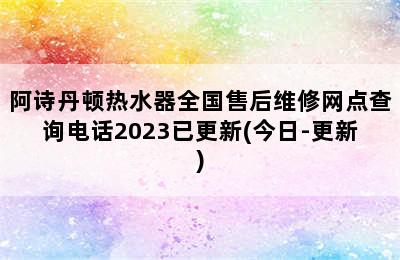 阿诗丹顿热水器全国售后维修网点查询电话2023已更新(今日-更新)