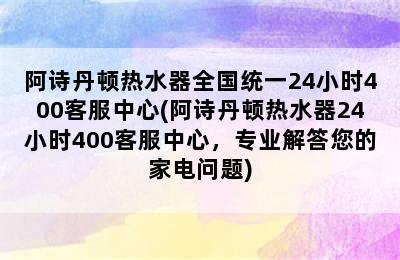 阿诗丹顿热水器全国统一24小时400客服中心(阿诗丹顿热水器24小时400客服中心，专业解答您的家电问题)