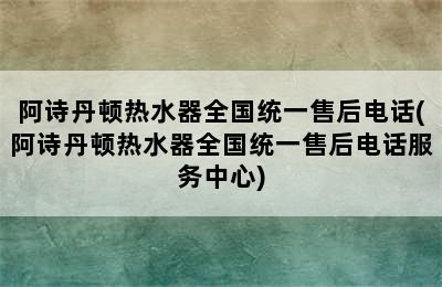 阿诗丹顿热水器全国统一售后电话(阿诗丹顿热水器全国统一售后电话服务中心)