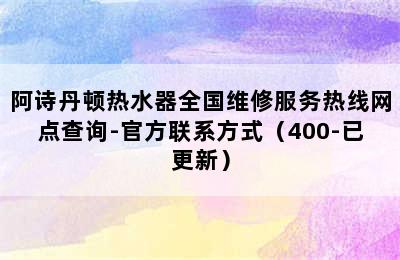 阿诗丹顿热水器全国维修服务热线网点查询-官方联系方式（400-已更新）