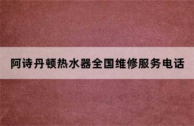 阿诗丹顿热水器全国维修服务电话