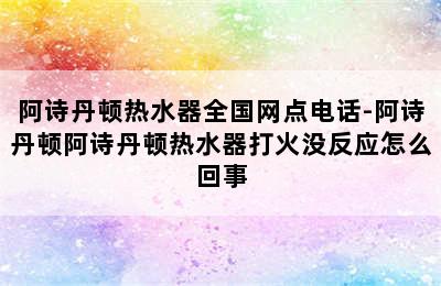 阿诗丹顿热水器全国网点电话-阿诗丹顿阿诗丹顿热水器打火没反应怎么回事