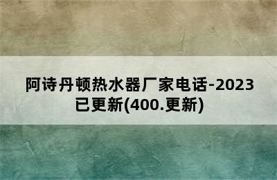 阿诗丹顿热水器厂家电话-2023已更新(400.更新)