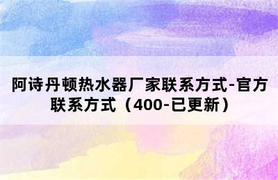 阿诗丹顿热水器厂家联系方式-官方联系方式（400-已更新）