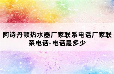 阿诗丹顿热水器厂家联系电话厂家联系电话-电话是多少