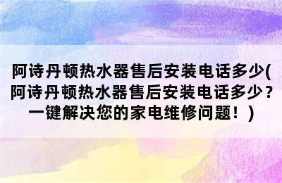 阿诗丹顿热水器售后安装电话多少(阿诗丹顿热水器售后安装电话多少？一键解决您的家电维修问题！)