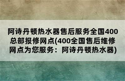 阿诗丹顿热水器售后服务全国400总部报修网点(400全国售后维修网点为您服务：阿诗丹顿热水器)