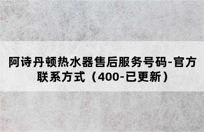 阿诗丹顿热水器售后服务号码-官方联系方式（400-已更新）