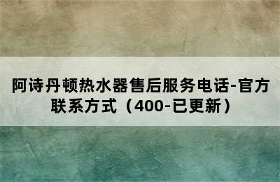 阿诗丹顿热水器售后服务电话-官方联系方式（400-已更新）