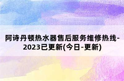 阿诗丹顿热水器售后服务维修热线-2023已更新(今日-更新)