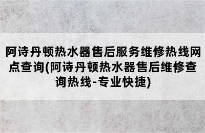 阿诗丹顿热水器售后服务维修热线网点查询(阿诗丹顿热水器售后维修查询热线-专业快捷)