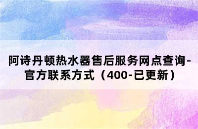 阿诗丹顿热水器售后服务网点查询-官方联系方式（400-已更新）