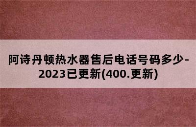 阿诗丹顿热水器售后电话号码多少-2023已更新(400.更新)