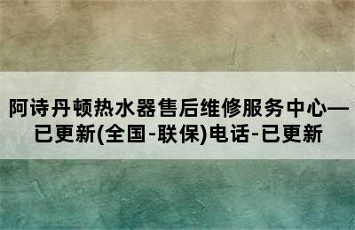 阿诗丹顿热水器售后维修服务中心—已更新(全国-联保)电话-已更新