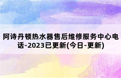 阿诗丹顿热水器售后维修服务中心电话-2023已更新(今日-更新)