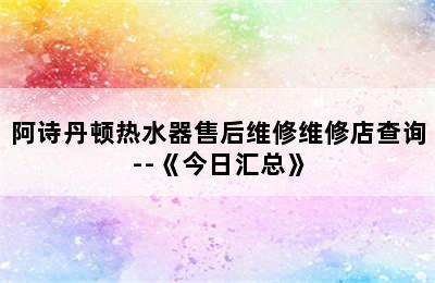 阿诗丹顿热水器售后维修维修店查询--《今日汇总》