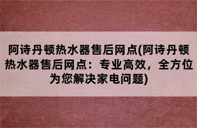 阿诗丹顿热水器售后网点(阿诗丹顿热水器售后网点：专业高效，全方位为您解决家电问题)