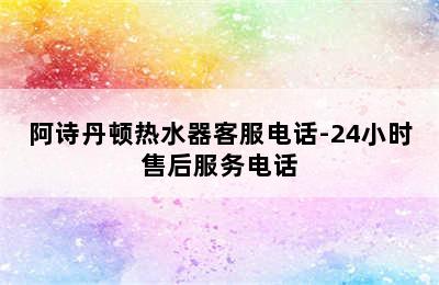 阿诗丹顿热水器客服电话-24小时售后服务电话