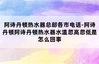 阿诗丹顿热水器总部各市电话-阿诗丹顿阿诗丹顿热水器水温忽高忽低是怎么回事