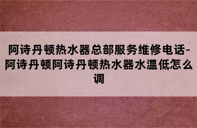 阿诗丹顿热水器总部服务维修电话-阿诗丹顿阿诗丹顿热水器水温低怎么调