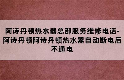 阿诗丹顿热水器总部服务维修电话-阿诗丹顿阿诗丹顿热水器自动断电后不通电