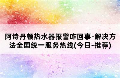 阿诗丹顿热水器报警咋回事-解决方法全国统一服务热线(今日-推荐)