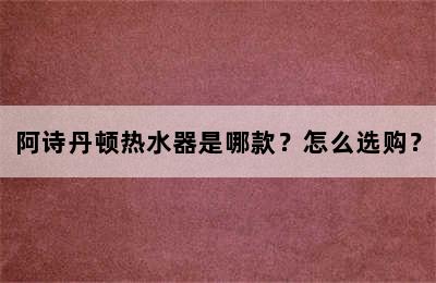 阿诗丹顿热水器是哪款？怎么选购？