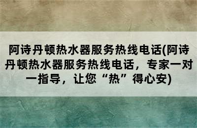 阿诗丹顿热水器服务热线电话(阿诗丹顿热水器服务热线电话，专家一对一指导，让您“热”得心安)