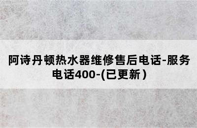 阿诗丹顿热水器维修售后电话-服务电话400-(已更新）